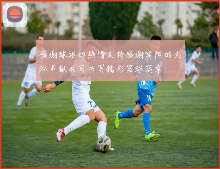 感谢球迷的热情支持感谢富阳的无私奉献共同书写精彩篮球篇章
