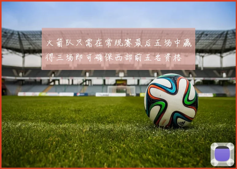 火箭队只需在常规赛最后五场中赢得三场即可确保西部前五名资格