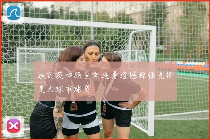 迪瓦茨回顾当年选秀遗憾称福克斯是大球市球员