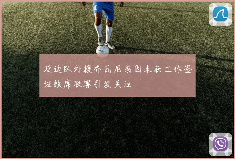 延边队外援乔瓦尼或因未获工作签证缺席联赛引发关注