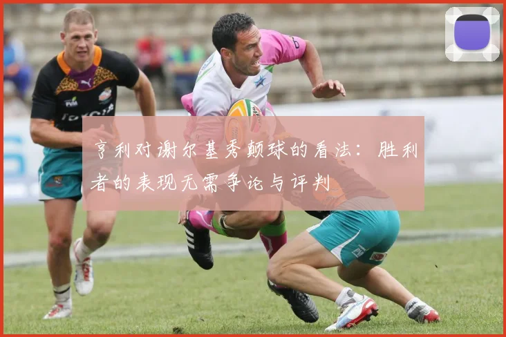 亨利对谢尔基秀颠球的看法：胜利者的表现无需争论与评判