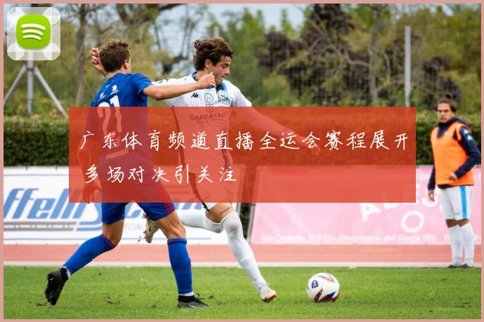 广东体育频道直播全运会赛程展开 多场对决引关注
