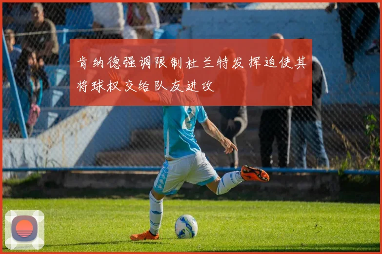 肯纳德强调限制杜兰特发挥迫使其将球权交给队友进攻