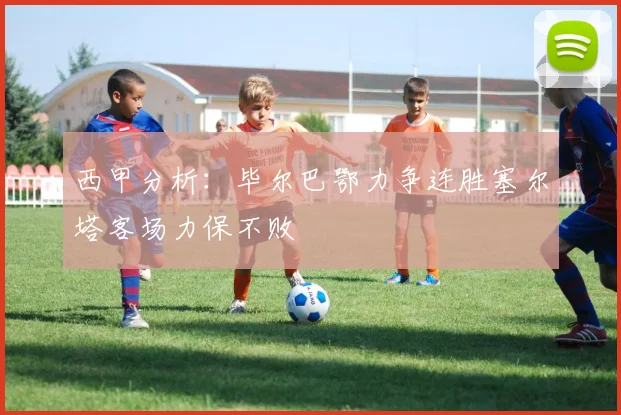 西甲分析：毕尔巴鄂力争连胜塞尔塔客场力保不败