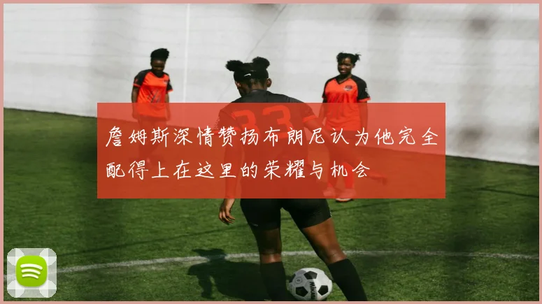 詹姆斯深情赞扬布朗尼认为他完全配得上在这里的荣耀与机会