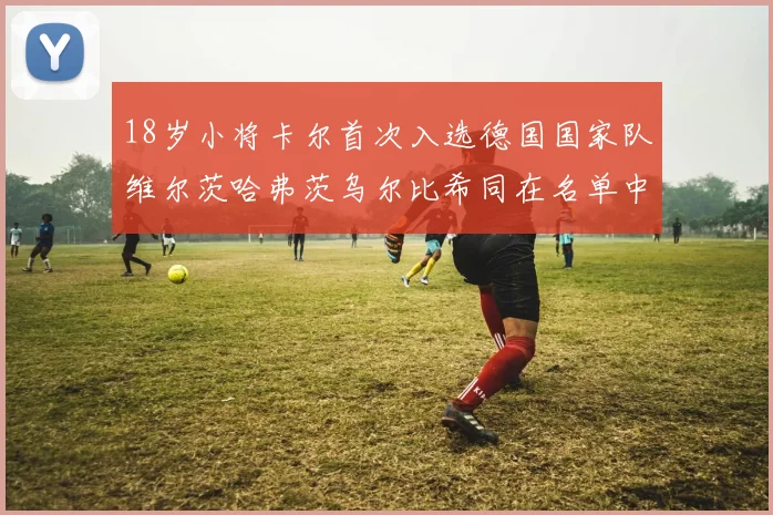 18岁小将卡尔首次入选德国国家队维尔茨哈弗茨乌尔比希同在名单中