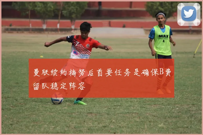 曼联续约梅努后首要任务是确保B费留队稳定阵容