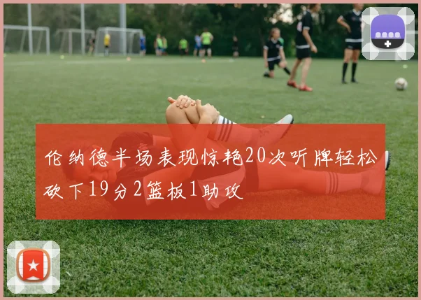 伦纳德半场表现惊艳20次听牌轻松砍下19分2篮板1助攻