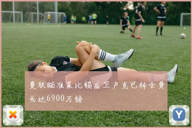 曼联瞄准莱比锡后卫卢克巴转会费或达6900万镑