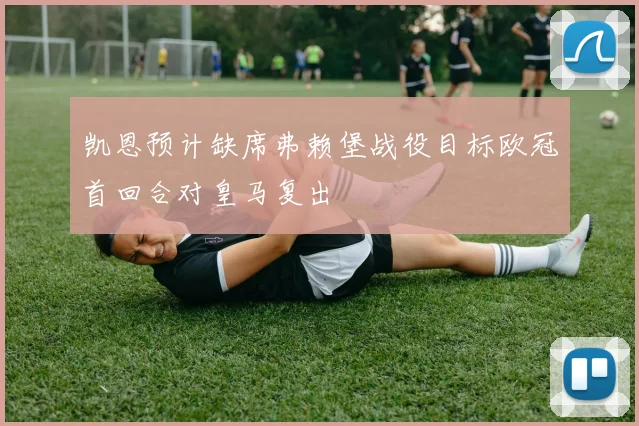 凯恩预计缺席弗赖堡战役目标欧冠首回合对皇马复出
