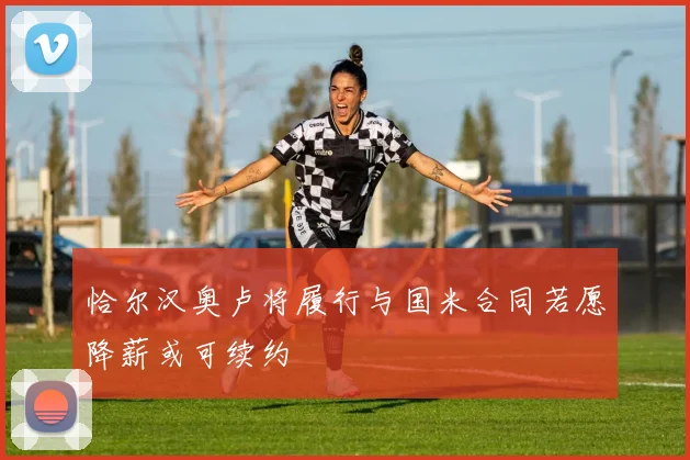 恰尔汉奥卢将履行与国米合同若愿降薪或可续约