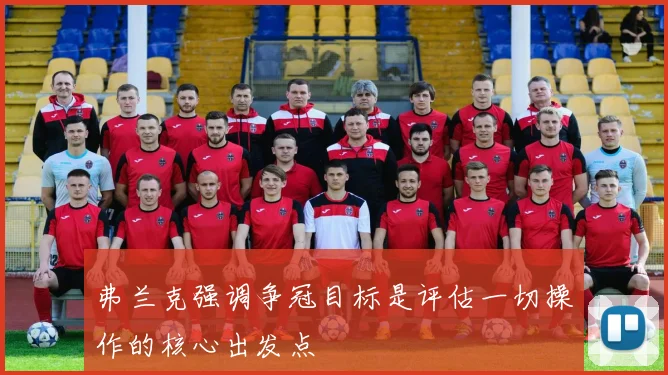 弗兰克强调争冠目标是评估一切操作的核心出发点