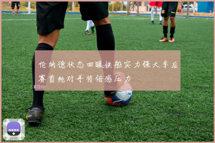 伦纳德状态回暖快船实力强大季后赛首轮对手将倍感压力
