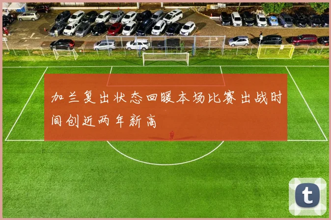 加兰复出状态回暖本场比赛出战时间创近两年新高