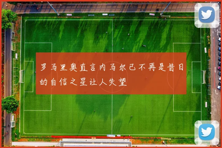 罗马里奥直言内马尔已不再是昔日的自信之星让人失望