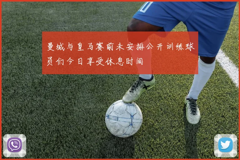 曼城与皇马赛前未安排公开训练球员们今日享受休息时间