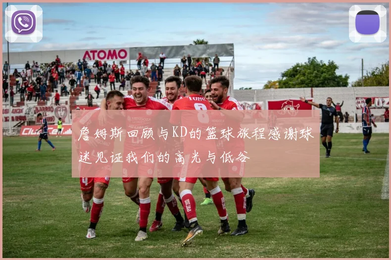 詹姆斯回顾与KD的篮球旅程感谢球迷见证我们的高光与低谷