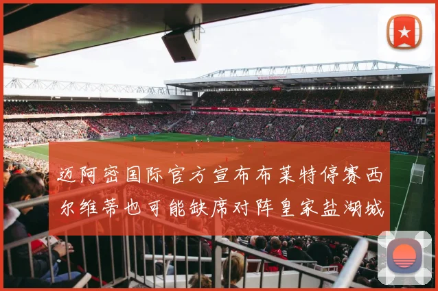 迈阿密国际官方宣布布莱特停赛西尔维蒂也可能缺席对阵皇家盐湖城的比赛