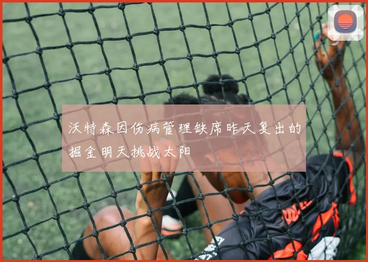 沃特森因伤病管理缺席昨天复出的掘金明天挑战太阳