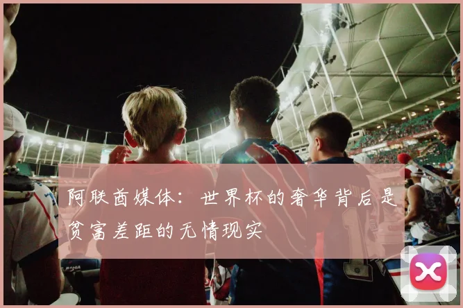 阿联酋媒体：世界杯的奢华背后是贫富差距的无情现实