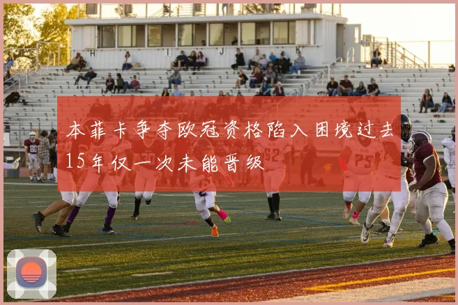 本菲卡争夺欧冠资格陷入困境过去15年仅一次未能晋级
