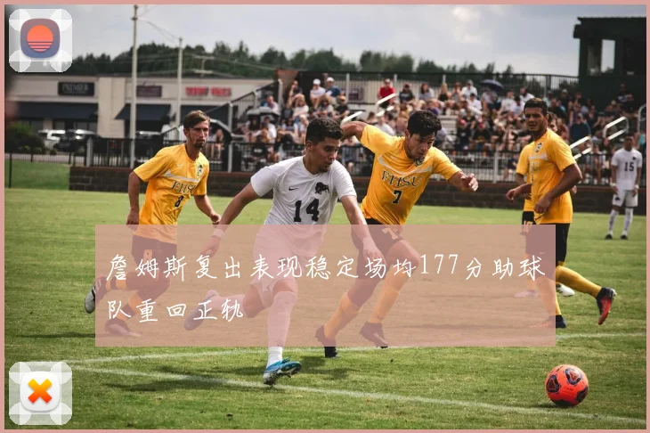 詹姆斯复出表现稳定场均177分助球队重回正轨