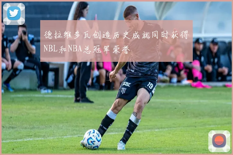 德拉维多瓦创造历史成就同时获得NBL和NBA总冠军荣誉
