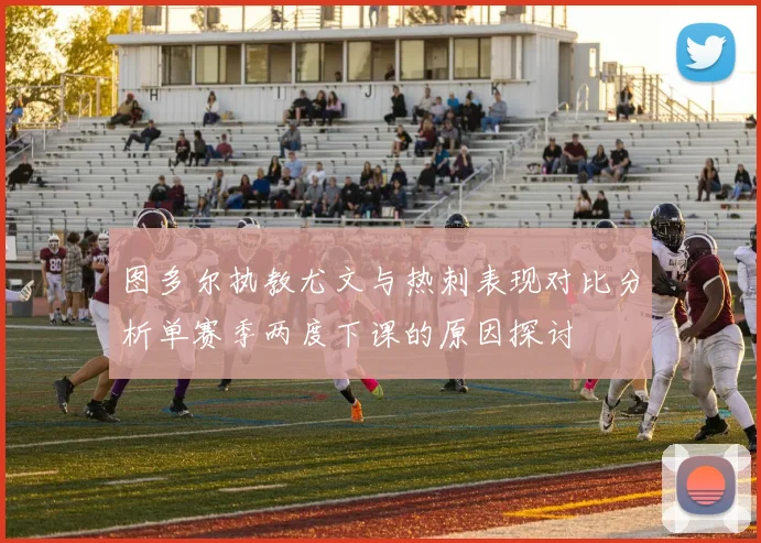 图多尔执教尤文与热刺表现对比分析单赛季两度下课的原因探讨