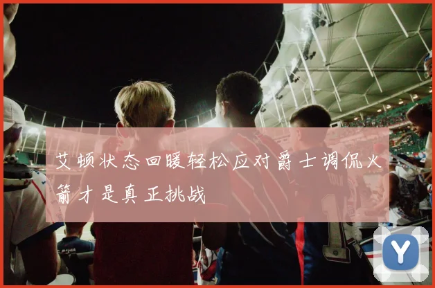 艾顿状态回暖轻松应对爵士调侃火箭才是真正挑战