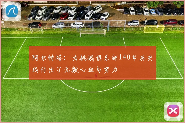 阿尔特塔:为挑战俱乐部140年历史我付出了无数心血与努力