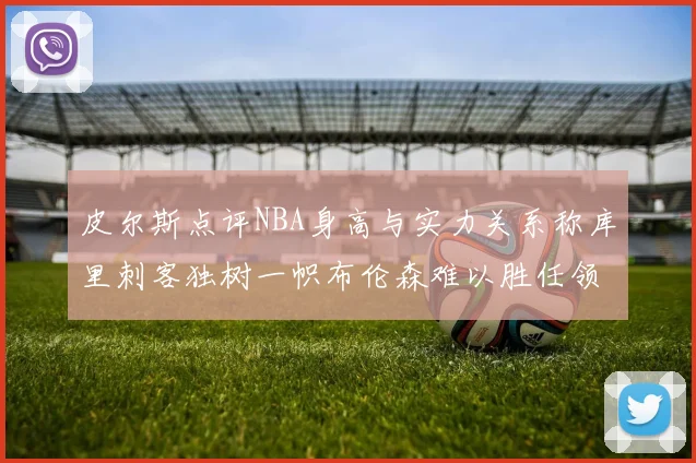 皮尔斯点评NBA身高与实力关系称库里刺客独树一帜布伦森难以胜任领袖角色