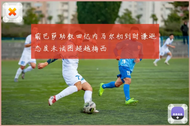 前巴萨助教回忆内马尔初到时谦逊态度未试图超越梅西