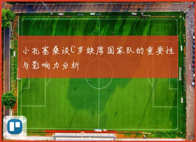 小孔塞桑谈C罗缺席国家队的重要性与影响力分析