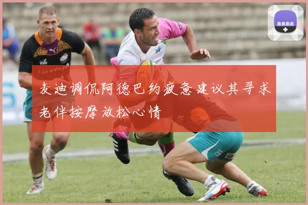 麦迪调侃阿德巴约疲惫建议其寻求老伴按摩放松心情