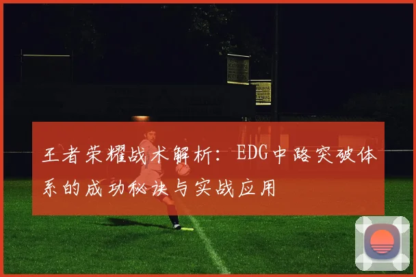王者荣耀战术解析：EDG中路突破体系的成功秘诀与实战应用